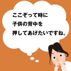 ここぞって時に子供の背中を押してあげたいですね。