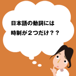 日本語の動詞には時制が２つだけ？