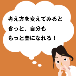 考え方を変えてみると、きっと、自分ももっと楽になれる！