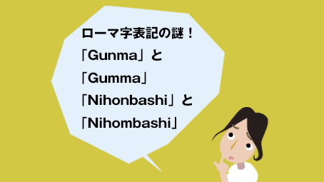 ローマ字表記の謎！「Gunma」と「Gumma」「Nihonbashi」と「Nihombashi」