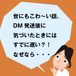 世にもこわ～い話。DM発送後に気づいたときにはすでに遅い？！なぜなら・・・