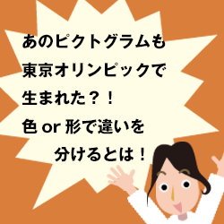 あのピクトグラムも東京オリンピックで生まれた？！色or形で違いを分けるとは！