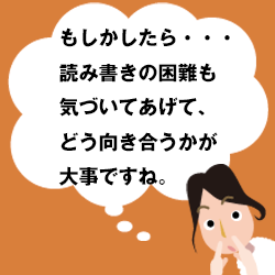 もしかしたら・・・読み書きの困難も気づいてあげて、どう向き合うかが大事ですね。