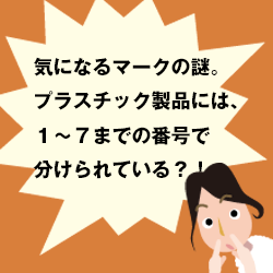 気になるマークの謎。プラスチック製品には、１〜７までの番号で分けられている？！