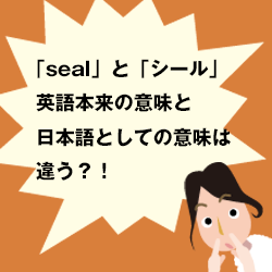 「seal」と「シール」英語本来の意味と日本語としての意味は違う？！