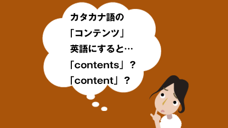 カタカナ語のコンテンツを英語にすると…「contents」？「content」？