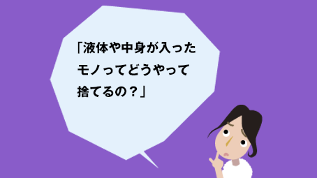 「液体や中身が入ったモノってどうやって捨てるの？」
